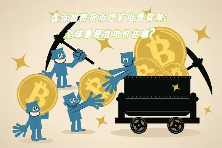 盘点加密货币挖矿电费管理：全球最便宜电价在哪？