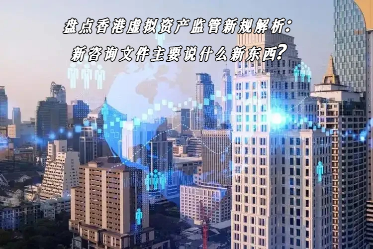 盘点香港虚拟资产监管新规解析：新咨询文件主要说什么新东西？